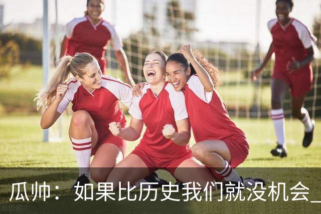 瓜帅：如果比历史我们就没机会 皇马晋级不靠运气